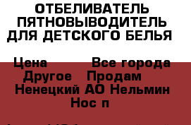 ОТБЕЛИВАТЕЛЬ-ПЯТНОВЫВОДИТЕЛЬ ДЛЯ ДЕТСКОГО БЕЛЬЯ › Цена ­ 190 - Все города Другое » Продам   . Ненецкий АО,Нельмин Нос п.